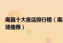 南昌十大夜店排行榜（南昌最嗨的夜店是哪家南昌好玩的夜场推荐）