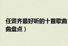 任贤齐最好听的十首歌曲（任贤齐的歌曲大全任贤齐经典歌曲盘点）