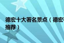 德宏十大著名景点（德宏著名旅游景点介绍德宏有名的景点推荐）