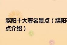 濮阳十大著名景点（濮阳著名旅游景点有哪些濮阳有名的景点介绍）