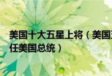美国十大五星上将（美国五星上将谁最厉害其中有一位曾担任美国总统）