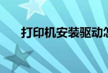 打印机安装驱动怎么装（打印机安装）