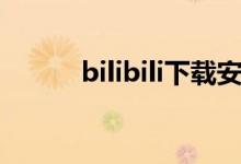 bilibili下载安装（bilibili下载）