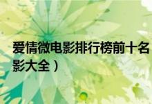 爱情微电影排行榜前十名（关于爱情的微电影盘点爱情微电影大全）