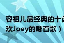 容祖儿最经典的十首歌（容祖儿好听的歌你喜欢Joey的哪首歌）