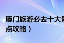 厦门旅游必去十大景点（厦门旅游必去十大景点攻略）