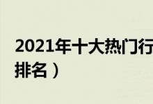 2021年十大热门行业（2021年最火爆的行业排名）