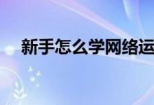 新手怎么学网络运营（新手怎么学溜冰）