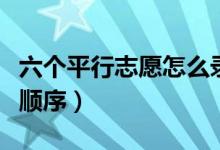 六个平行志愿怎么录取（六个平行志愿的录取顺序）