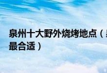 泉州十大野外烧烤地点（泉州户外烧烤好地方泉州野炊哪里最合适）