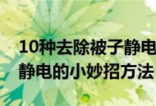 10种去除被子静电的小妙招方法（10种去除静电的小妙招方法）