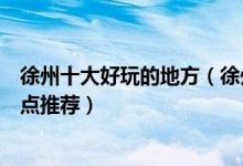 徐州十大好玩的地方（徐州有什么好玩的景点徐州好玩的景点推荐）