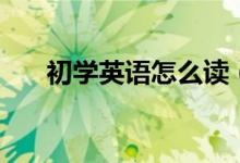 初学英语怎么读（初学英语怎么入门）