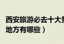 西安旅游必去十大景点推荐（西安最值得去的地方有哪些）