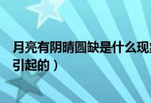 月亮有阴晴圆缺是什么现象引起的（月亮有阴晴圆缺是怎么引起的）