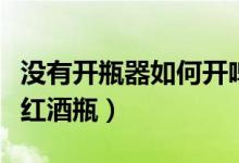 没有开瓶器如何开啤酒呢（没有开瓶器如何开红酒瓶）