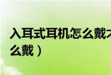 入耳式耳机怎么戴才是正确的（入耳式耳机怎么戴）