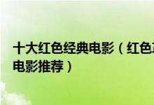 十大红色经典电影（红色革命经典电影大全好看的红色题材电影推荐）