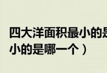 四大洋面积最小的是哪个海洋（四大洋面积最小的是哪一个）