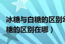 冰糖与白糖的区别幼儿能吃冰糖吗（冰糖与白糖的区别在哪）