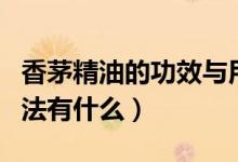 香茅精油的功效与用法（香茅精油的功效与用法有什么）