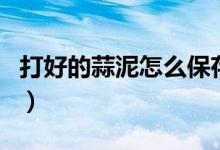 打好的蒜泥怎么保存（蒜泥保存不变绿的妙招）