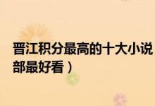 晋江积分最高的十大小说（晋江文学城经典小说晋江小说哪部最好看）