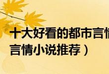 十大好看的都市言情小说排行榜（必看都市类言情小说推荐）