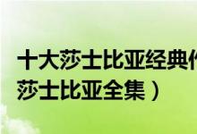 十大莎士比亚经典作品（莎士比亚作品有哪些莎士比亚全集）