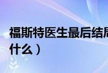 福斯特医生最后结局（福斯特医生最后结局是什么）