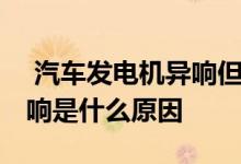  汽车发电机异响但是一切正常 汽车发电机异响是什么原因 