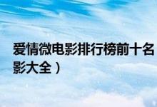 爱情微电影排行榜前十名（关于爱情的微电影盘点爱情微电影大全）