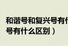 和谐号和复兴号有什么区别吗（和谐号和复兴号有什么区别）