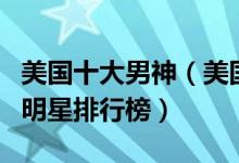美国十大男神（美国十大不老男神美国最帅男明星排行榜）