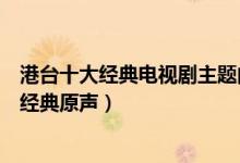 港台十大经典电视剧主题曲（好听的电视剧歌曲盘点港台剧经典原声）