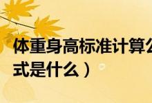 体重身高标准计算公式（体重身高标准计算公式是什么）