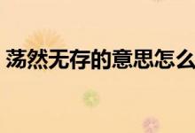 荡然无存的意思怎么解释（荡然无存的意思）