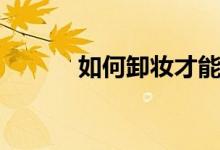 如何卸妆才能干净（如何卸妆）