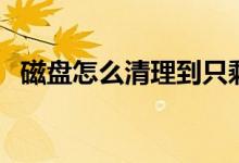 磁盘怎么清理到只剩系统（磁盘怎么清理）