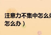 注意力不集中怎么办教你一招（注意力不集中怎么办）