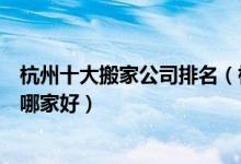 杭州十大搬家公司排名（杭州搬家公司前十名杭州搬家公司哪家好）