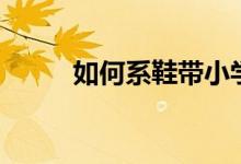 如何系鞋带小学生（如何系鞋带）
