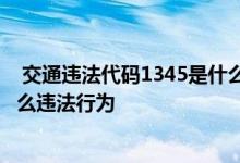  交通违法代码1345是什么违法行为 交通违法代码1345是什么违法行为 