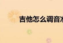 吉他怎么调音准（吉他怎么调音）