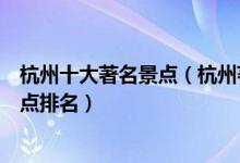 杭州十大著名景点（杭州著名旅游景点有哪些杭州有名的景点排名）