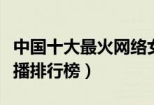 中国十大最火网络女主播（人气最高的美女主播排行榜）
