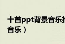 十首ppt背景音乐推荐（适合ppt播放的背景音乐）