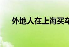  外地人在上海买车上沪牌需要什么条件 