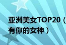 亚洲美女TOP20（亚洲最美女明星盘点有没有你的女神）