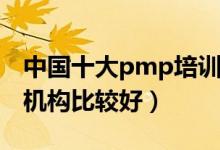 中国十大pmp培训机构（PMP证书培训哪个机构比较好）
